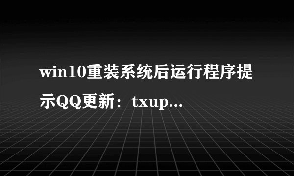 win10重装系统后运行程序提示QQ更新：txupd.exe-损坏的镜像怎么办