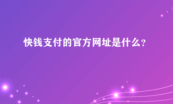 快钱支付的官方网址是什么？