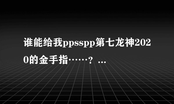 谁能给我ppsspp第七龙神2020的金手指……？ 要能在ini文件里使用的！