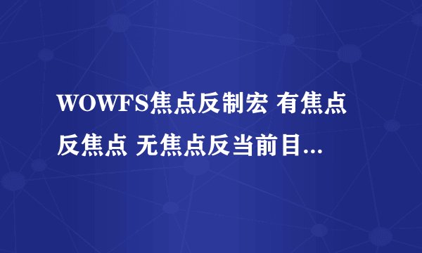 WOWFS焦点反制宏 有焦点反焦点 无焦点反当前目标 使用反制打断当前施法
