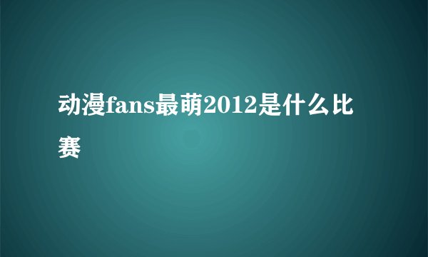 动漫fans最萌2012是什么比赛