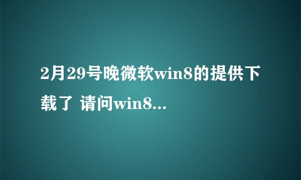 2月29号晚微软win8的提供下载了 请问win8的官网是什么呀 看清楚哦 是官网地址