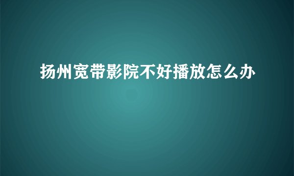 扬州宽带影院不好播放怎么办