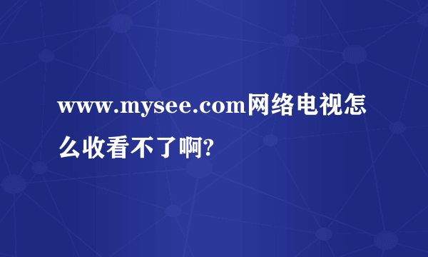 www.mysee.com网络电视怎么收看不了啊?