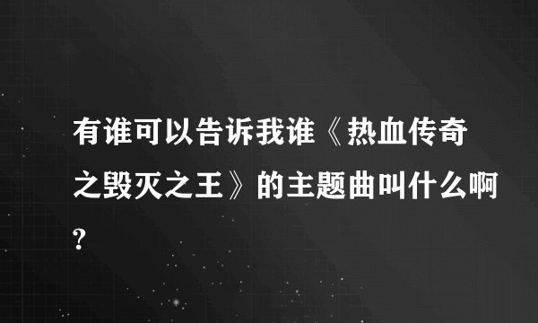 有谁可以告诉我谁《热血传奇之毁灭之王》的主题曲叫什么啊?