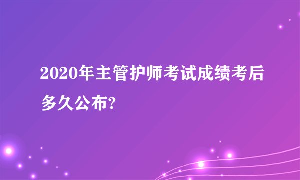 2020年主管护师考试成绩考后多久公布?