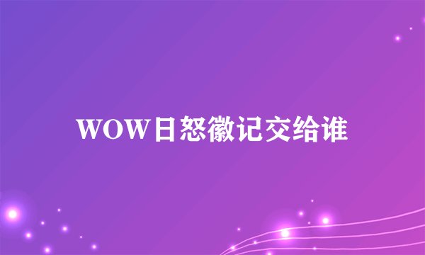 WOW日怒徽记交给谁