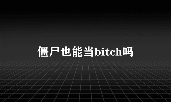 僵尸也能当bitch吗