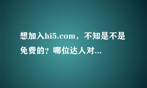想加入hi5.com，不知是不是免费的？哪位达人对这个网站了解，请指点一下。谢谢