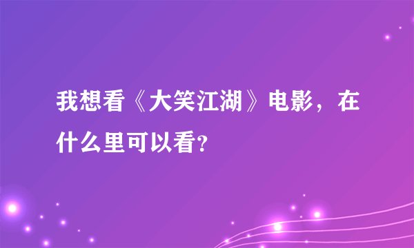 我想看《大笑江湖》电影，在什么里可以看？