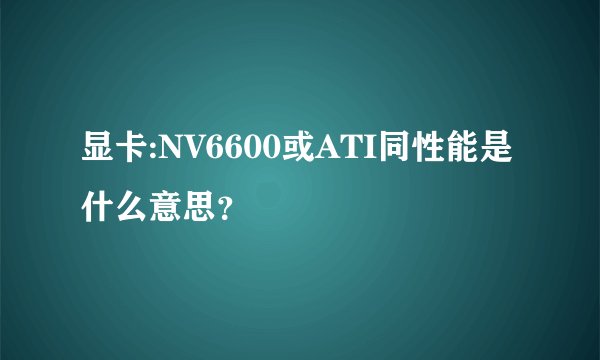 显卡:NV6600或ATI同性能是什么意思?