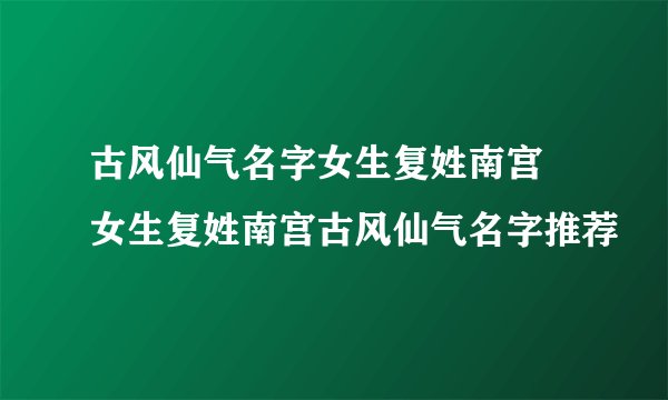 古风仙气名字女生复姓南宫 女生复姓南宫古风仙气名字推荐