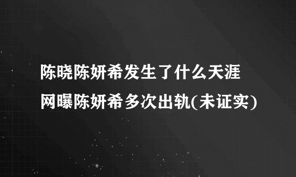 陈晓陈妍希发生了什么天涯 网曝陈妍希多次出轨(未证实)