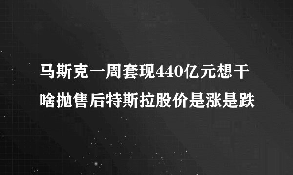 马斯克一周套现440亿元想干啥抛售后特斯拉股价是涨是跌