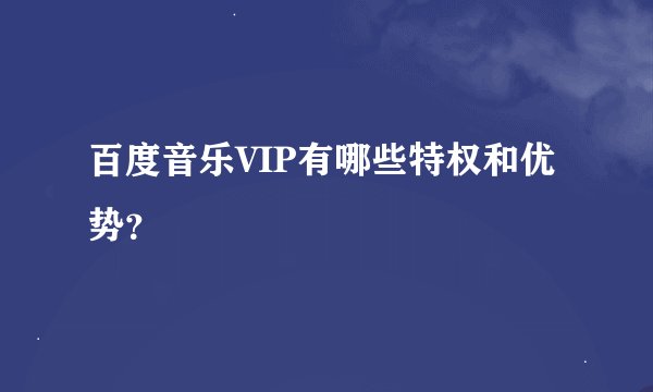 百度音乐VIP有哪些特权和优势？