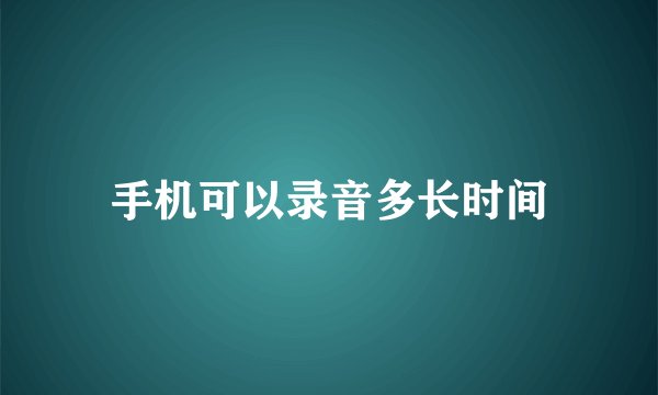 手机可以录音多长时间