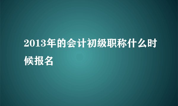 2013年的会计初级职称什么时候报名