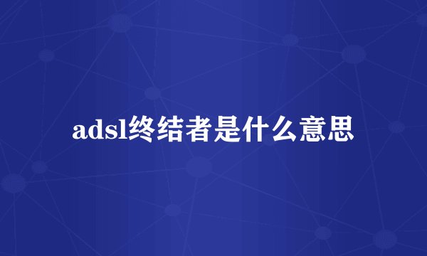 adsl终结者是什么意思