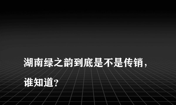 
湖南绿之韵到底是不是传销，谁知道？

