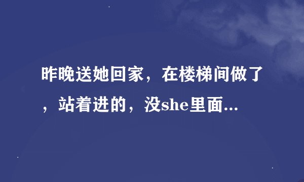 昨晚送她回家，在楼梯间做了，站着进的，没she里面，会不会怀孕？
