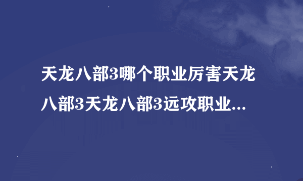 天龙八部3哪个职业厉害天龙八部3天龙八部3远攻职业选择心得