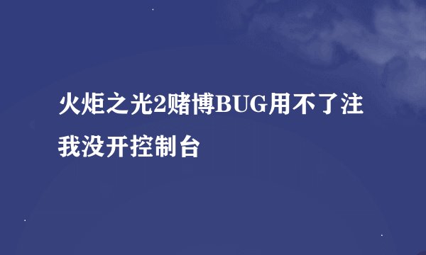 火炬之光2赌博BUG用不了注我没开控制台