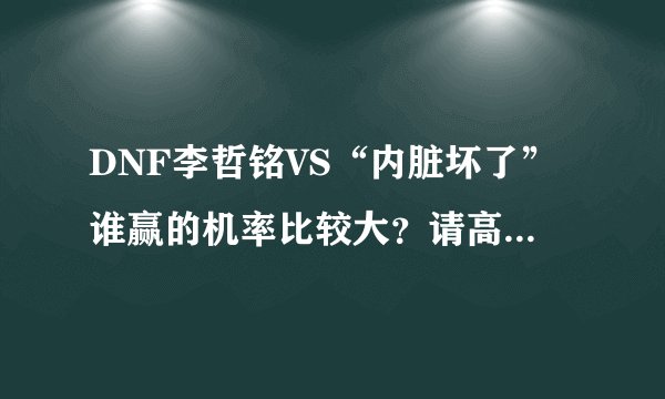 DNF李哲铭VS“内脏坏了”谁赢的机率比较大？请高手解答！