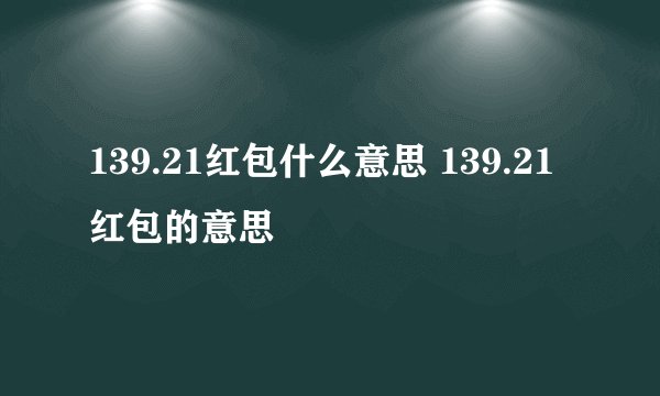 139.21红包什么意思 139.21红包的意思