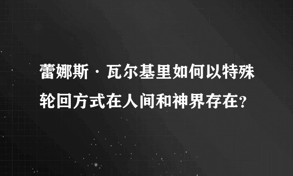 蕾娜斯·瓦尔基里如何以特殊轮回方式在人间和神界存在？