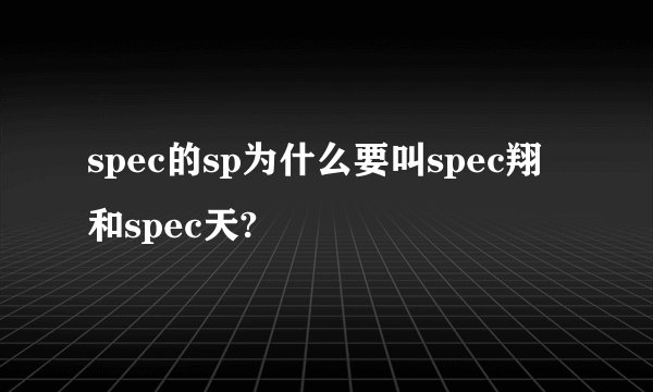 spec的sp为什么要叫spec翔和spec天?