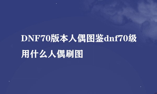 DNF70版本人偶图鉴dnf70级用什么人偶刷图