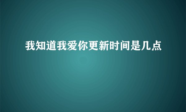 我知道我爱你更新时间是几点