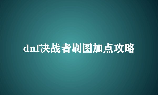 dnf决战者刷图加点攻略