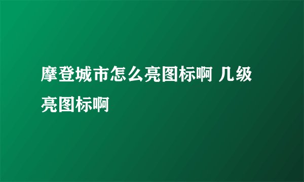摩登城市怎么亮图标啊 几级亮图标啊