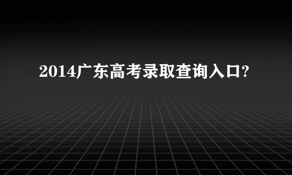 2014广东高考录取查询入口?