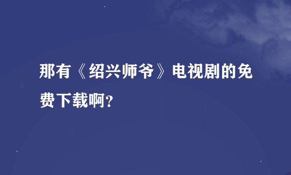 那有《绍兴师爷》电视剧的免费下载啊？