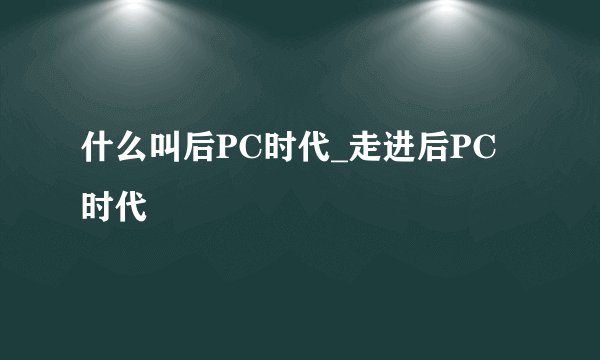什么叫后PC时代_走进后PC时代