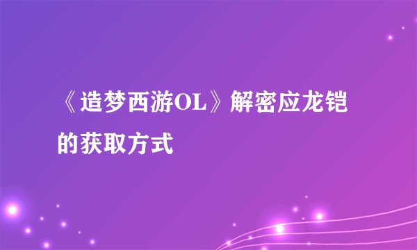 《造梦西游OL》解密应龙铠的获取方式