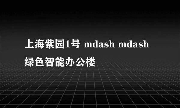上海紫园1号 mdash mdash 绿色智能办公楼