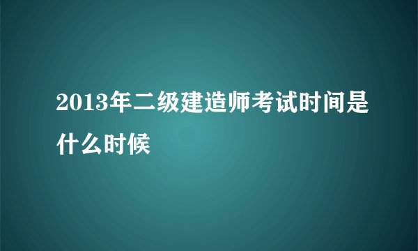 2013年二级建造师考试时间是什么时候