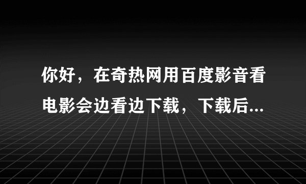 你好，在奇热网用百度影音看电影会边看边下载，下载后怎么可以再看