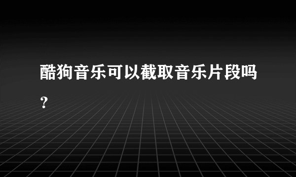 酷狗音乐可以截取音乐片段吗？