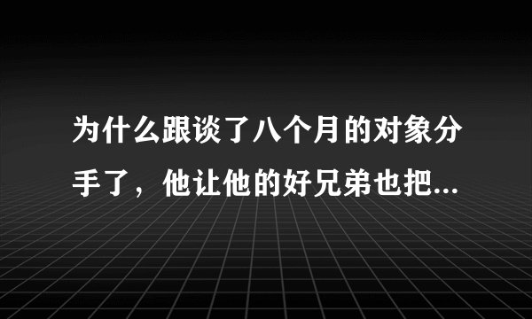 为什么跟谈了八个月的对象分手了，他让他的好兄弟也把我删了？