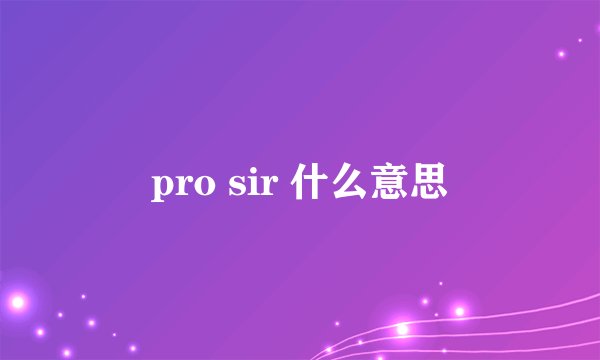 pro sir 什么意思