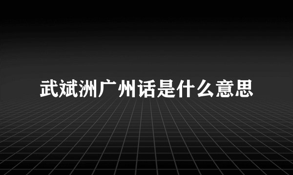 武斌洲广州话是什么意思