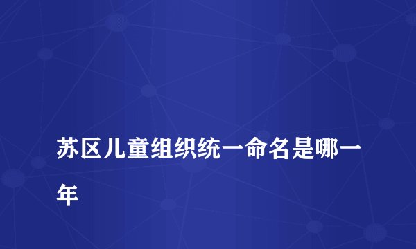 
苏区儿童组织统一命名是哪一年

