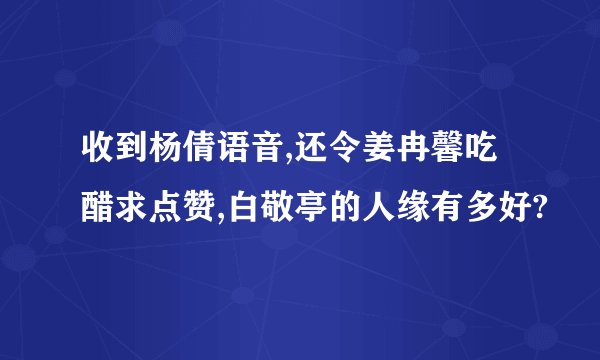 收到杨倩语音,还令姜冉馨吃醋求点赞,白敬亭的人缘有多好?