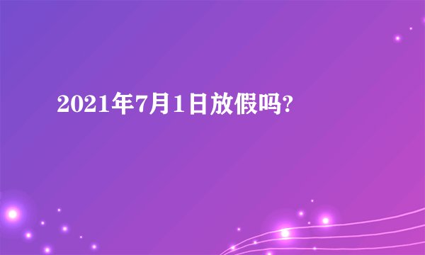 2021年7月1日放假吗?