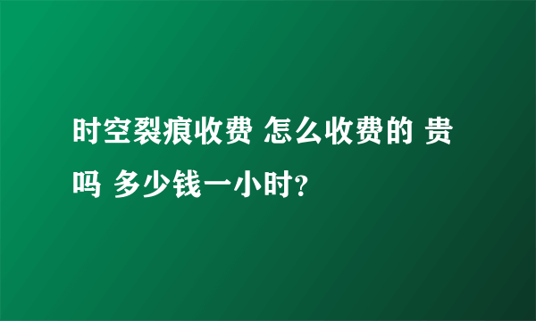 时空裂痕收费 怎么收费的 贵吗 多少钱一小时？