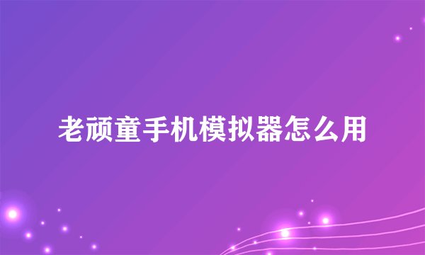 老顽童手机模拟器怎么用